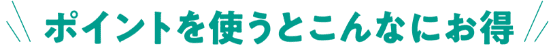 ポイントを使うとこんなにお得