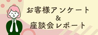 お客様アンケート・座談会レポートはこちら